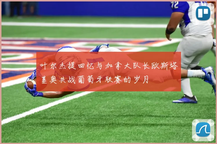叶尔杰提回忆与加拿大队长欧斯塔基奥共战葡萄牙联赛的岁月