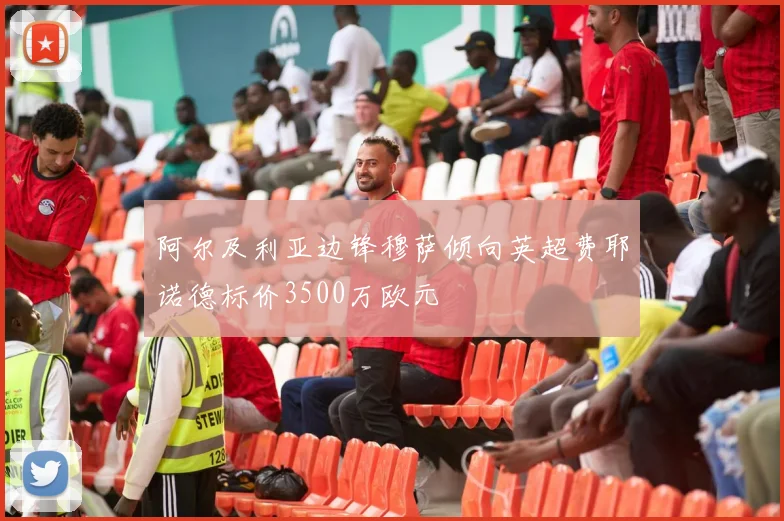 阿尔及利亚边锋穆萨倾向英超费耶诺德标价3500万欧元