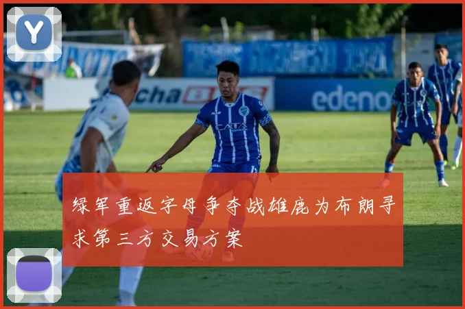 绿军重返字母争夺战雄鹿为布朗寻求第三方交易方案