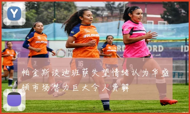 帕金斯谈迪班萨失望情绪认为华盛顿市场潜力巨大令人费解