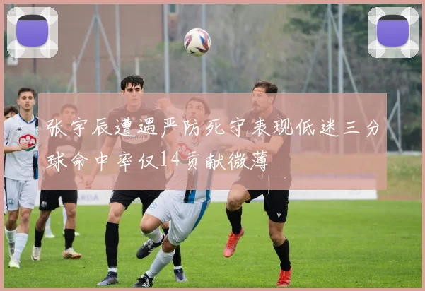 张宇辰遭遇严防死守表现低迷三分球命中率仅14贡献微薄