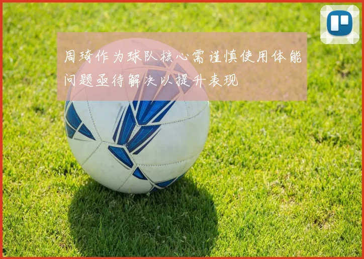 周琦作为球队核心需谨慎使用体能问题亟待解决以提升表现