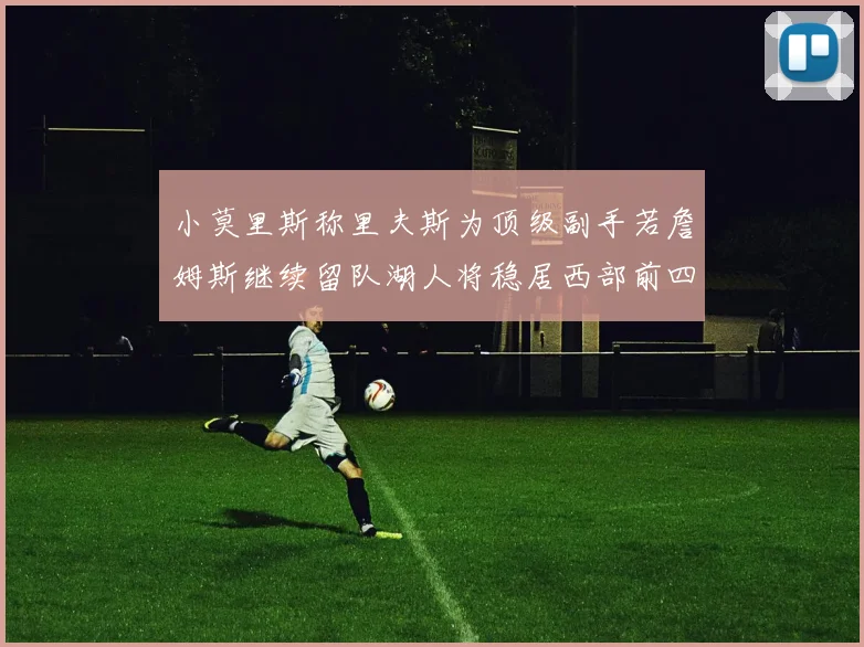 小莫里斯称里夫斯为顶级副手若詹姆斯继续留队湖人将稳居西部前四