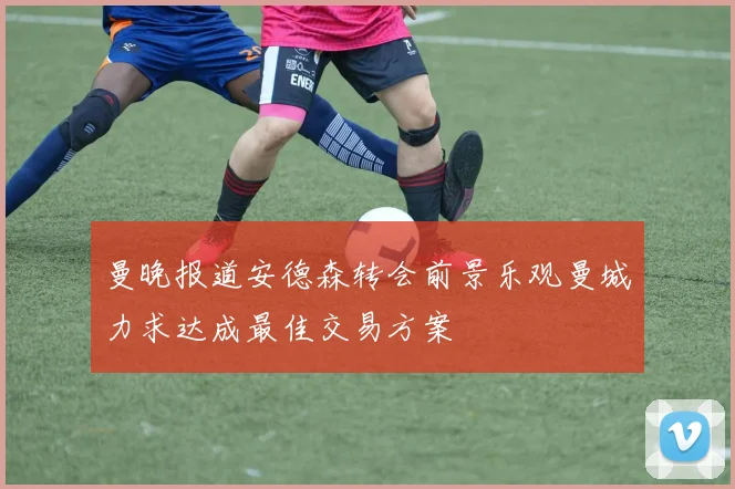 曼晚报道安德森转会前景乐观曼城力求达成最佳交易方案