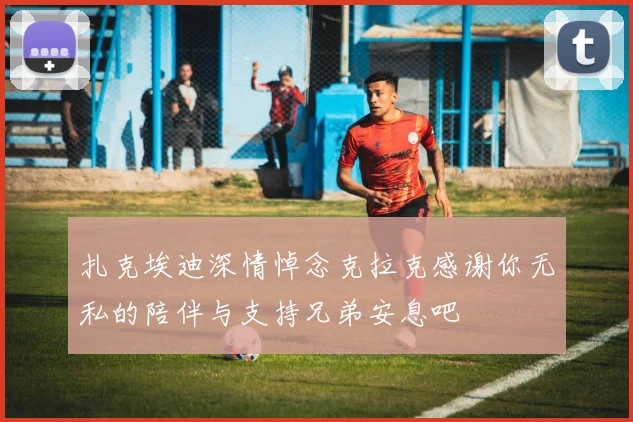 扎克埃迪深情悼念克拉克感谢你无私的陪伴与支持兄弟安息吧