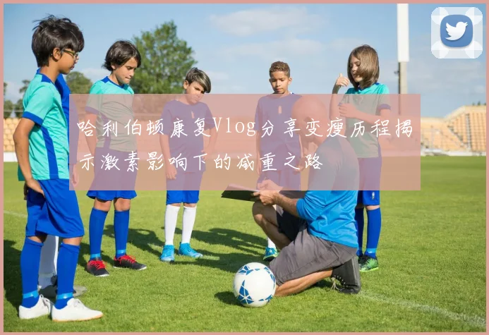 哈利伯顿康复Vlog分享变瘦历程揭示激素影响下的减重之路