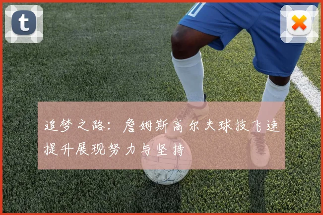 追梦之路：詹姆斯高尔夫球技飞速提升展现努力与坚持