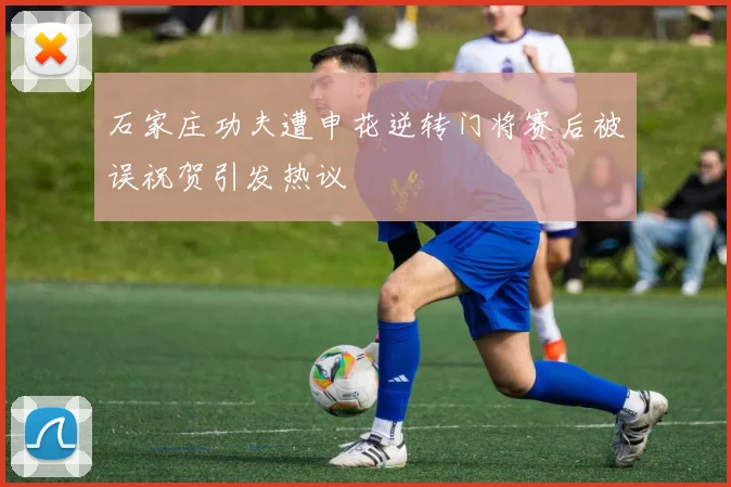 石家庄功夫遭申花逆转门将赛后被误祝贺引发热议