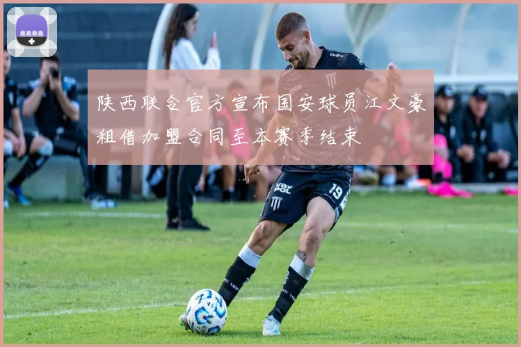 陕西联合官方宣布国安球员江文豪租借加盟合同至本赛季结束