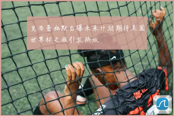 克洛普幽默自曝未来计划期待美国世界杯之旅引发热议