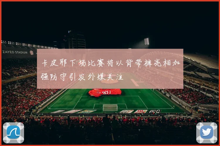 卡皮耶下场比赛将以背带裤亮相加强防守引发外媒关注