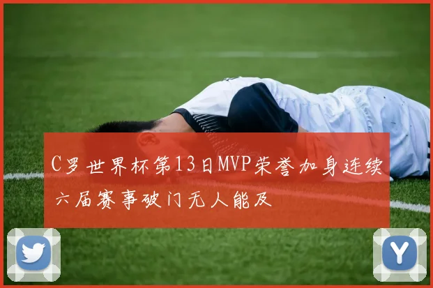 C罗世界杯第13日MVP荣誉加身连续六届赛事破门无人能及