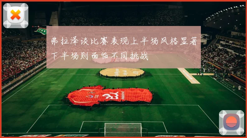 弗拉泽谈比赛表现上半场风格显著下半场则面临不同挑战