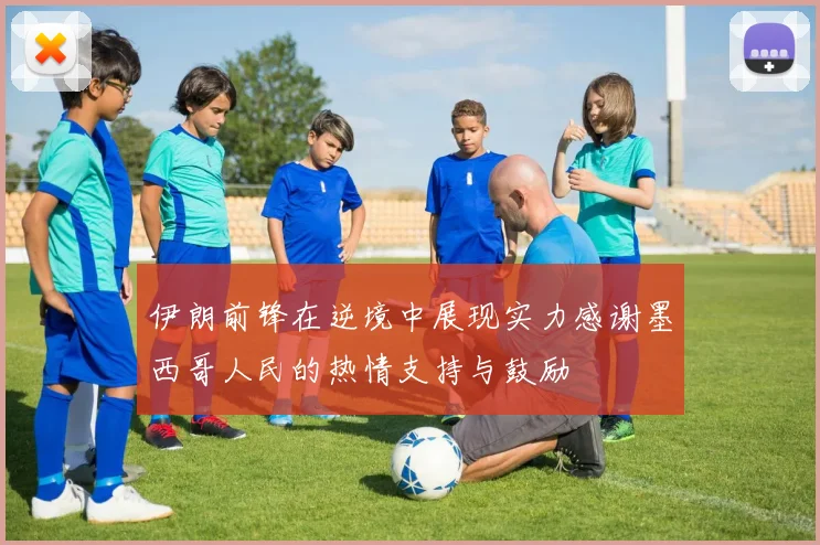伊朗前锋在逆境中展现实力感谢墨西哥人民的热情支持与鼓励