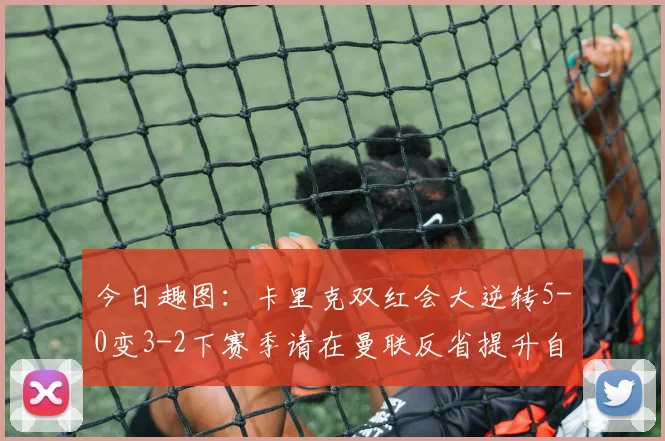 今日趣图：卡里克双红会大逆转5-0变3-2下赛季请在曼联反省提升自己