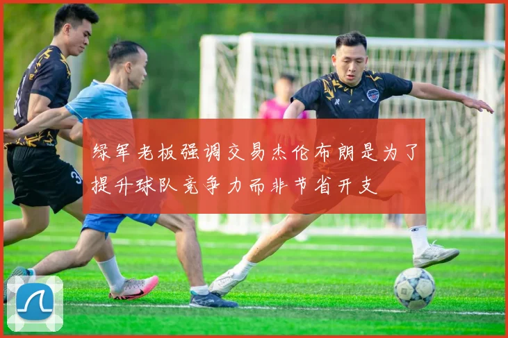 绿军老板强调交易杰伦布朗是为了提升球队竞争力而非节省开支